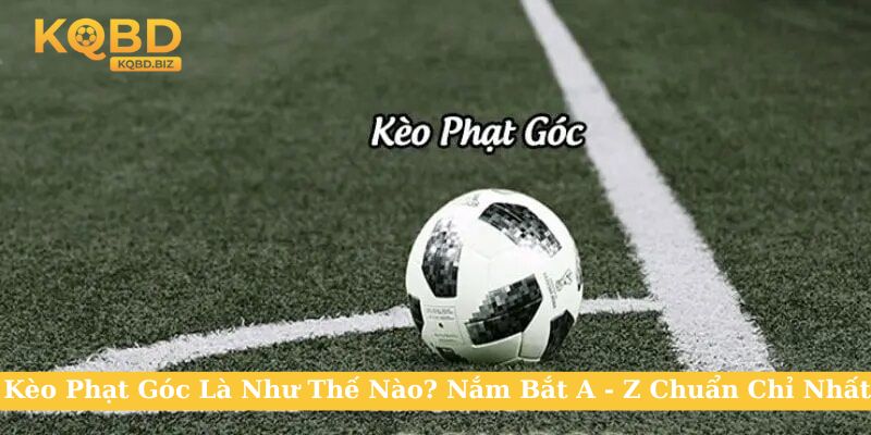 Kèo Phạt Góc Là Như Thế Nào? Nắm Bắt A - Z Chuẩn Chỉ Nhất