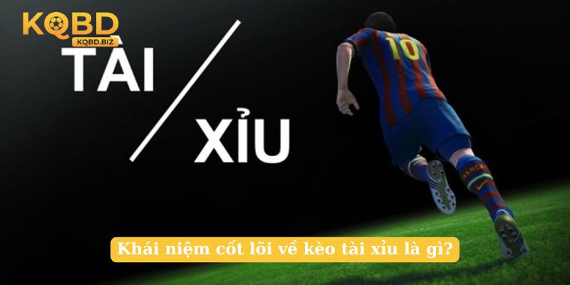 Khái niệm cốt lõi về kèo tài xỉu là gì?