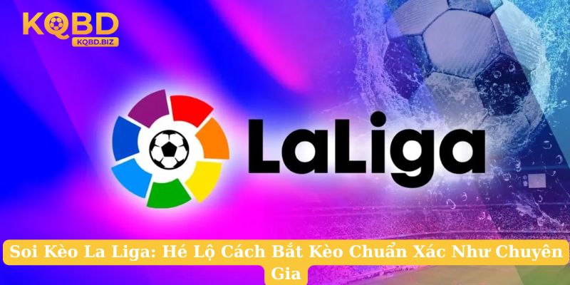 Soi Kèo La Liga: Hé Lộ Cách Bắt Kèo Chuẩn Xác Như Chuyên Gia