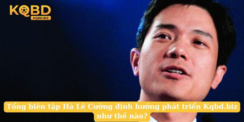 Tổng biên tập Hà Lê Cường định hướng phát triển Kqbd.biz như thế nào?